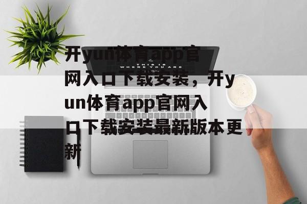 开yun体育app官网入口下载安装，开yun体育app官网入口下载安装最新版本更新