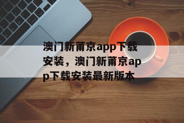 澳门新莆京app下载安装，澳门新莆京app下载安装最新版本