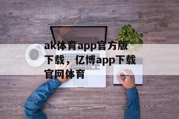 ak体育app官方版下载，亿博app下载官网体育