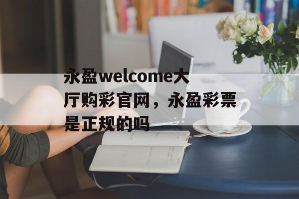 永盈welcome大厅购彩官网，永盈彩票是正规的吗